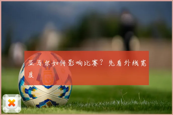 亚马尔如何影响比赛？先看外线宽度
