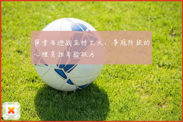 萨索洛迎战亚特兰大，争冠阶段的心理负担考验双方