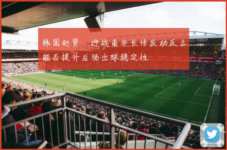 韩国赵贤祐迎战南非长传发动反击能否提升后场出球稳定性
