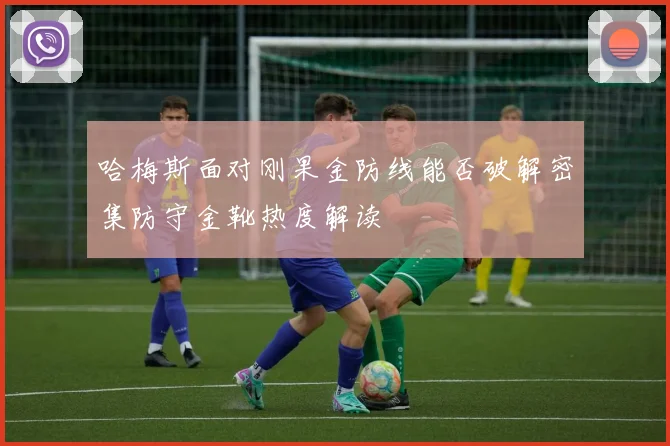 哈梅斯面对刚果金防线能否破解密集防守金靴热度解读