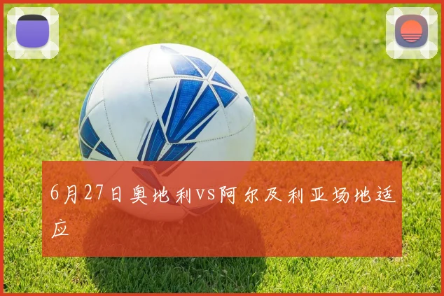6月27日奥地利vs阿尔及利亚场地适应