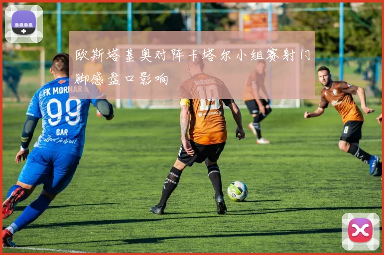 欧斯塔基奥对阵卡塔尔小组赛射门脚感盘口影响