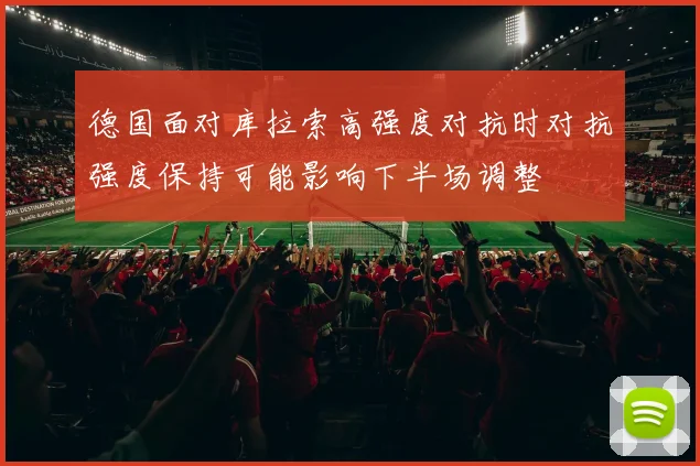 德国面对库拉索高强度对抗时对抗强度保持可能影响下半场调整