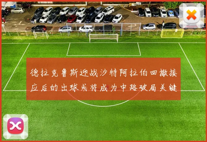 德拉克鲁斯迎战沙特阿拉伯回撤接应后的出球或将成为中路破局关键