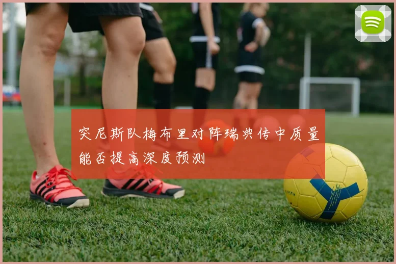 突尼斯队梅布里对阵瑞典传中质量能否提高深度预测