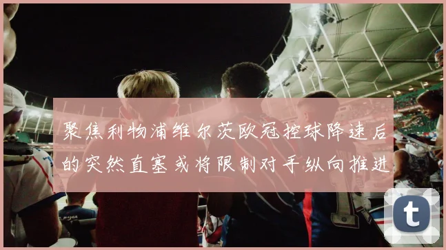 聚焦利物浦维尔茨欧冠控球降速后的突然直塞或将限制对手纵向推进