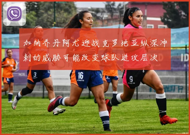 加纳乔丹阿尤迎战克罗地亚纵深冲刺的威胁可能改变球队进攻层次