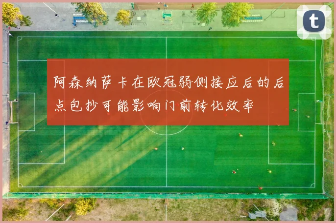 阿森纳萨卡在欧冠弱侧接应后的后点包抄可能影响门前转化效率