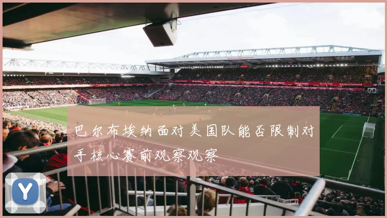 巴尔布埃纳面对美国队能否限制对手核心赛前观察观察